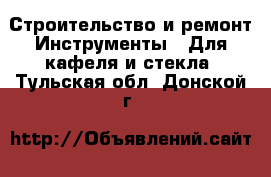 Строительство и ремонт Инструменты - Для кафеля и стекла. Тульская обл.,Донской г.